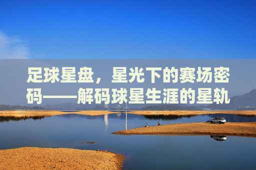 足球星盘,星光下的赛场密码——解码球星生涯的星轨与天命,足球星盘,星光下的赛场密码——解码球星生涯的星轨与天命