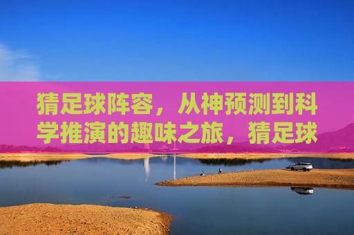 猜足球阵容,从神预测到科学推演的趣味之旅,猜足球阵容,从神预测到科学推演的趣味之旅