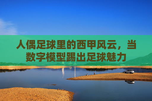 人偶足球里的西甲风云,当数字模型踢出足球魅力