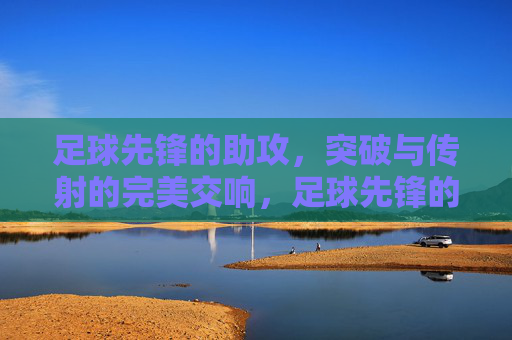 足球先锋的助攻，突破与传射的完美交响，足球先锋的助攻，突破与传射的完美交响