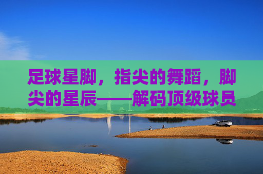 足球星脚,指尖的舞蹈,脚尖的星辰——解码顶级球员的技巧密码