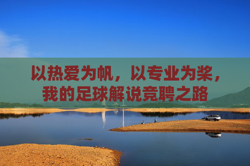 以热爱为帆,以专业为桨,我的足球解说竞聘之路
