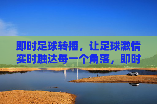 即时足球转播,让足球激情实时触达每一个角落,即时足球转播,让足球激情实时触达每一个角落
