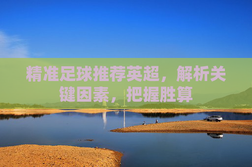 精准足球推荐英超，解析关键因素，把握胜算