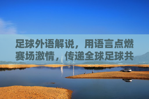 足球外语解说,用语言点燃赛场激情,传递全球足球共鸣