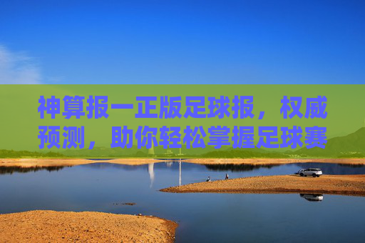 神算报一正版足球报，权威预测，助你轻松掌握足球赛事走向的神级秘籍