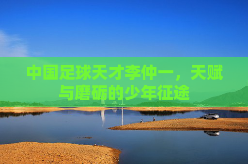 中国足球天才李仲一，天赋与磨砺的少年征途