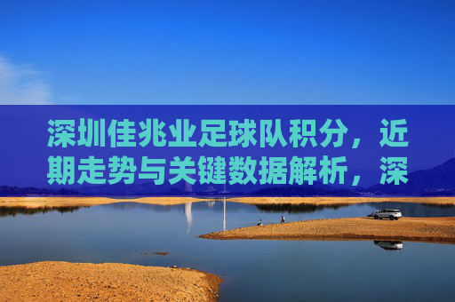 深圳佳兆业足球队积分，近期走势与关键数据解析，深圳佳兆业足球队积分、近期走势及关键数据解析