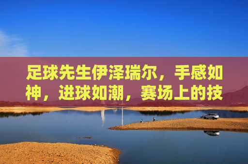 足球先生伊泽瑞尔,手感如神,进球如潮,赛场上的技术艺术与力量,足球先生伊泽瑞尔,技术艺术与力量结合,手感如神进球如潮的赛场艺术与力量展现