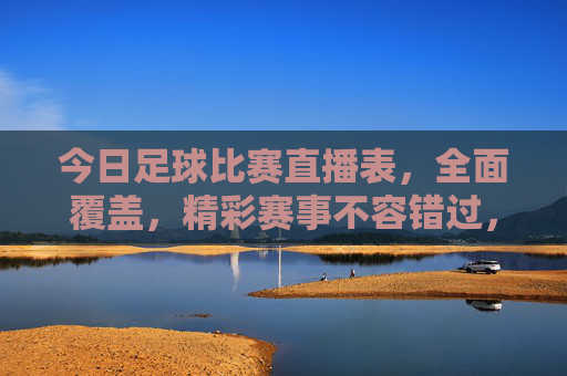 今日足球比赛直播表,全面覆盖,精彩赛事不容错过,今日足球比赛直播表,全面覆盖,精彩赛事不容错过