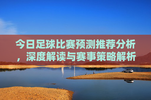今日足球比赛预测推荐分析，深度解读与赛事策略解析，今日足球赛事预测分析，深度解读与策略解析