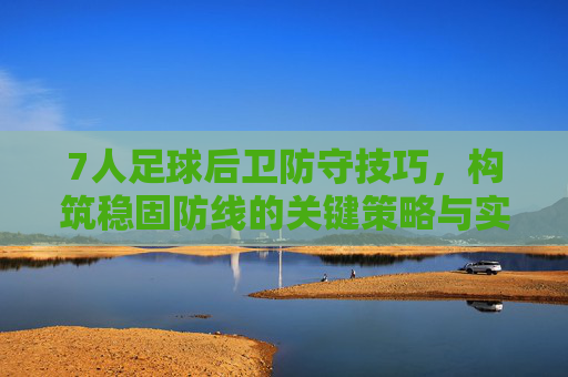 7人足球后卫防守技巧,构筑稳固防线的关键策略与实战要点,7人足球后卫防守技巧,构筑稳固防线的关键策略与实战要点