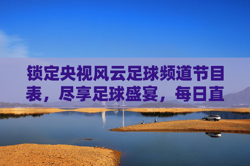 锁定央视风云足球频道节目表，尽享足球盛宴，每日直播与赛事回顾指南
