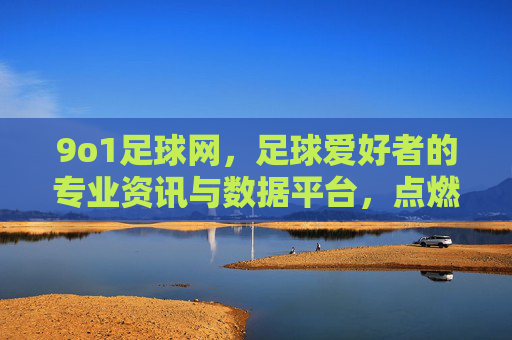 9o1足球网,足球爱好者的专业资讯与数据平台,点燃球迷激情的线上家园,9o1足球网,足球爱好者的专业资讯与数据平台,点燃球迷激情的线上家园