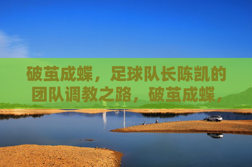 破茧成蝶，足球队长陈凯的团队调教之路，破茧成蝶，足球队长陈凯的团队调教之路