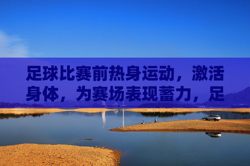 足球比赛前热身运动,激活身体,为赛场表现蓄力,足球赛前热身,激活身体,为赛场表现蓄力