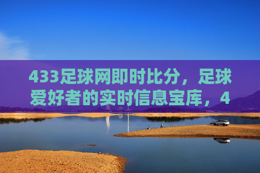 433足球网即时比分，足球爱好者的实时信息宝库，433足球网即时比分，足球爱好者的实时信息宝库