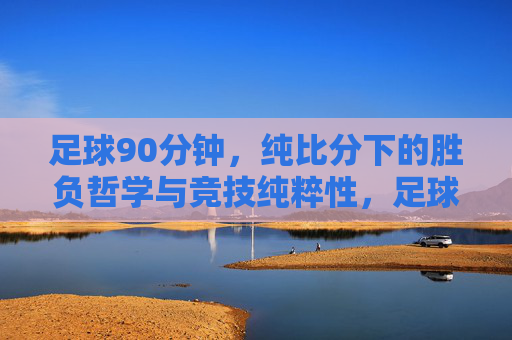 足球90分钟，纯比分下的胜负哲学与竞技纯粹性，足球90分钟，纯比分下的胜负哲学与竞技纯粹性