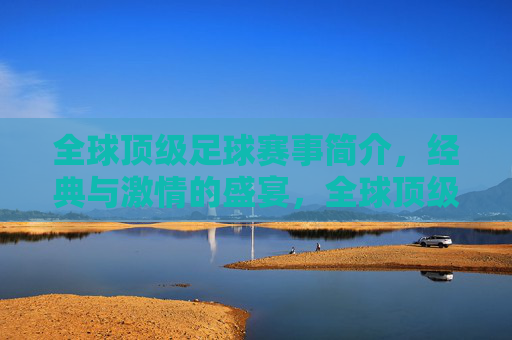 全球顶级足球赛事简介,经典与激情的盛宴,全球顶级足球赛事简介,经典与激情的盛宴