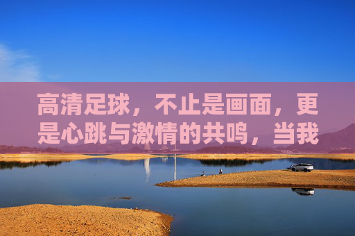 高清足球，不止是画面，更是心跳与激情的共鸣，当我要高清足球比赛成为观赛新标准，高清足球，不止画面，是心跳与激情的共鸣，成为观赛新标准
