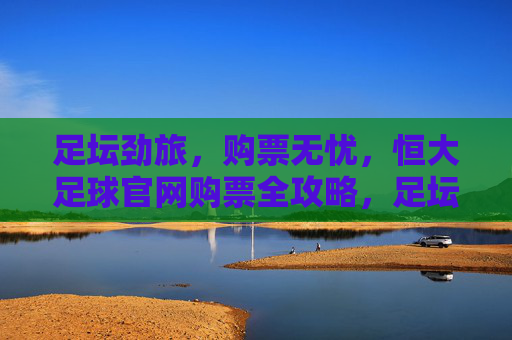 足坛劲旅,购票无忧,恒大足球官网购票全攻略,足坛劲旅,购票无忧,恒大足球官网购票全攻略