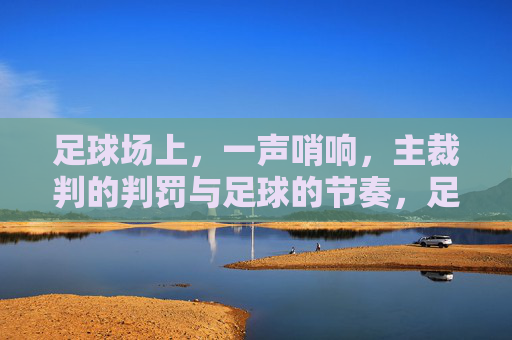 足球场上,一声哨响,主裁判的判罚与足球的节奏,足球场上,哨响判罚的节奏,主裁判的判罚与足球的赛场律动