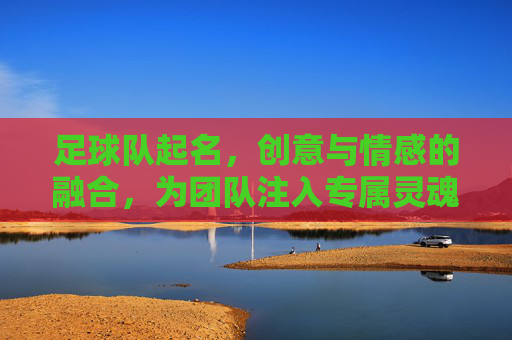 足球队起名,创意与情感的融合,为团队注入专属灵魂,足球队起名,创意与情感融合,为团队注入专属灵魂