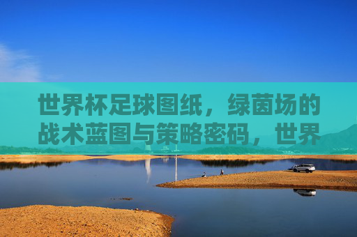 世界杯足球图纸,绿茵场的战术蓝图与策略密码,世界杯足球战术图解,绿茵场的策略蓝图与比赛密码