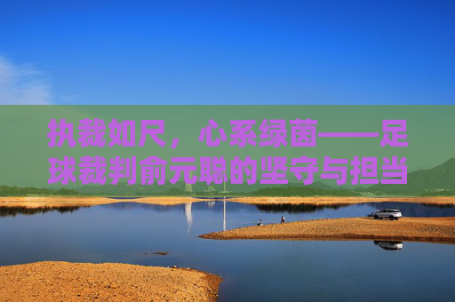 执裁如尺,心系绿茵——足球裁判俞元聪的坚守与担当