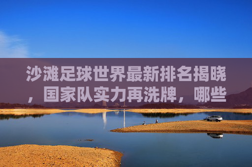沙滩足球世界最新排名揭晓,国家队实力再洗牌,哪些队伍领跑全球?沙滩足球世界最新排名揭晓,国家队实力再洗牌,哪些队伍领跑全球?