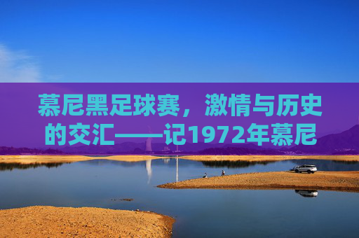 慕尼黑足球赛,激情与历史的交汇——记1972年慕尼黑奥运会男子足球决赛,慕尼黑足球赛,激情与历史的交汇——记1972年慕尼黑奥运会男子足球决赛