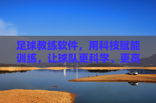 足球教练软件，用科技赋能训练，让球队更科学、更高效，足球教练软件，科技赋能训练，让球队更科学、更高效