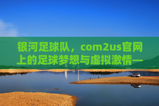 银河足球队，com2us官网上的足球梦想与虚拟激情——探索数字赛场中的团队荣耀，银河足球队，com2us官网上的足球梦想与虚拟激情——探索数字赛场中的团队荣耀