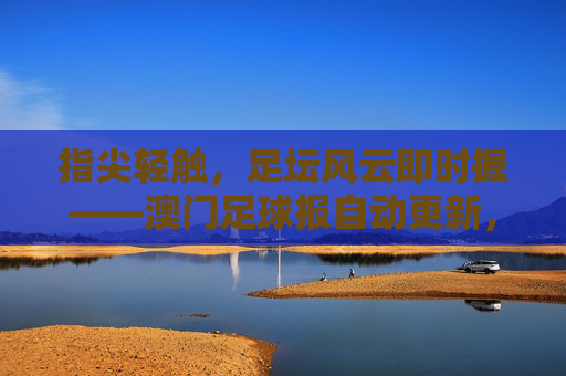 指尖轻触，足坛风云即时握——澳门足球报自动更新，为球迷打造沉浸式观赛体验，指尖轻触，足坛风云即时握——澳门足球报自动更新，为球迷打造沉浸式观赛体验