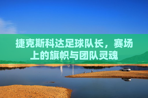 捷克斯科达足球队长,赛场上的旗帜与团队灵魂