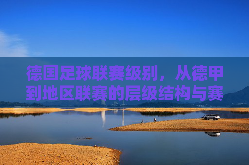 德国足球联赛级别,从德甲到地区联赛的层级结构与赛事特点解析