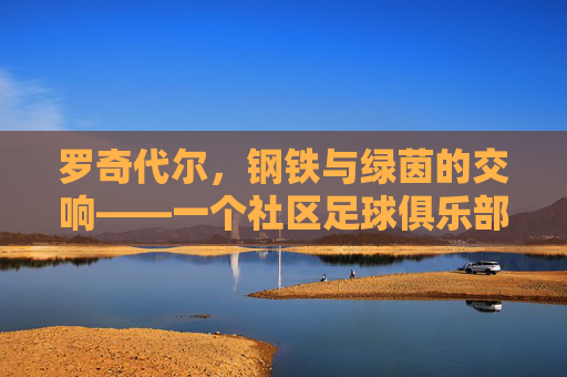 罗奇代尔,钢铁与绿茵的交响——一个社区足球俱乐部的百年传承
