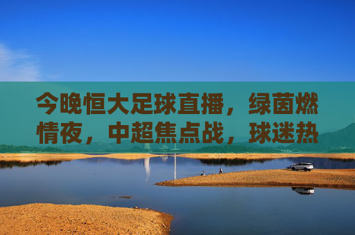 今晚恒大足球直播，绿茵燃情夜，中超焦点战，球迷热血沸腾共赴足球盛宴，今晚恒大足球直播，绿茵燃情夜，中超焦点战燃爆球迷足球盛宴