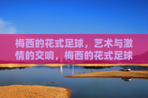 梅西的花式足球，艺术与激情的交响，梅西的花式足球，艺术与激情的交响