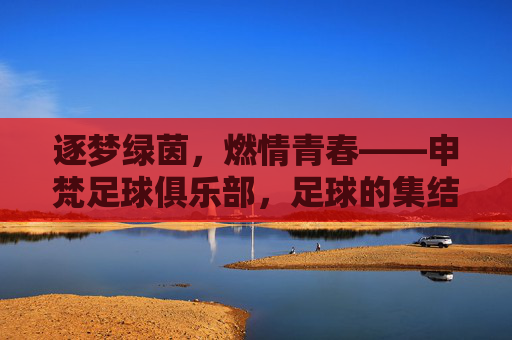 逐梦绿茵,燃情青春——申梵足球俱乐部,足球的集结地,梦想的启航港,逐梦绿茵,燃情青春——申梵足球俱乐部,足球的集结地,梦想的启航港