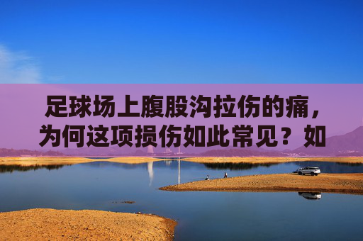 足球场上腹股沟拉伤的痛，为何这项损伤如此常见？如何预防与康复？足球腹股沟拉伤，痛感成因、常见原因及预防康复指南