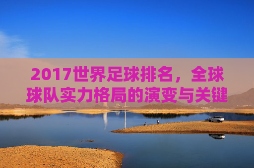 2017世界足球排名,全球球队实力格局的演变与关键变化分析,2017世界足球排名,全球球队实力格局演变与关键变化分析