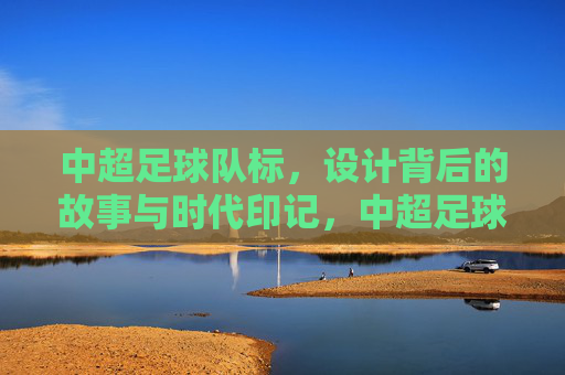 中超足球队标,设计背后的故事与时代印记,中超足球队标,设计背后的故事与时代印记