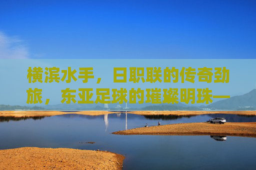 横滨水手,日职联的传奇劲旅,东亚足球的璀璨明珠——探寻这支老牌球队的历史、荣耀与活力,横滨水手,日职联传奇劲旅,东亚足球璀璨明珠的历史、荣耀与活力探寻