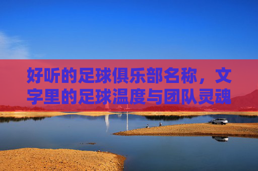好听的足球俱乐部名称,文字里的足球温度与团队灵魂,热土足魂