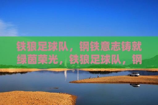 铁狼足球队，钢铁意志铸就绿茵荣光，铁狼足球队，钢铁意志铸就绿茵荣光