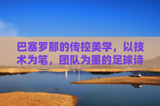 巴塞罗那的传控美学,以技术为笔,团队为墨的足球诗,巴塞罗那的传控美学,以技术为笔,团队为墨的足球诗