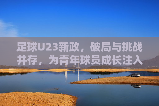 足球U23新政,破局与挑战并存,为青年球员成长注入新动能,足球U23新政,破局与挑战并存,为青年球员成长注入新动能