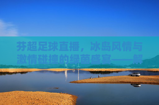 芬超足球直播,冰岛风情与激情碰撞的绿茵盛宴——解码芬兰顶级联赛的实时观赛体验,芬超足球直播,冰岛风情与激情碰撞的绿茵盛宴——解码芬兰顶级联赛的实时观赛体验
