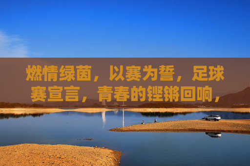 燃情绿茵，以赛为誓，足球赛宣言，青春的铿锵回响，燃情绿茵，以赛为誓，青春足球的铿锵回响